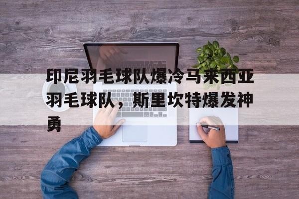 开云sport-印尼羽毛球队爆冷马来西亚羽毛球队，斯里坎特爆发神勇的简单介绍